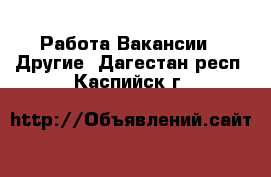 Работа Вакансии - Другие. Дагестан респ.,Каспийск г.